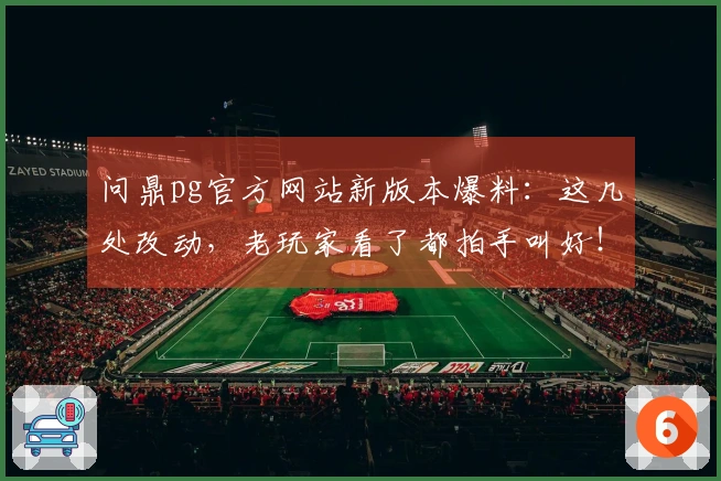 问鼎pg官方网站新版本爆料：这几处改动，老玩家看了都拍手叫好！