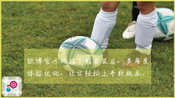 欧博官方网站下载安装后，多角度体验优化，让你轻松上手新版本。