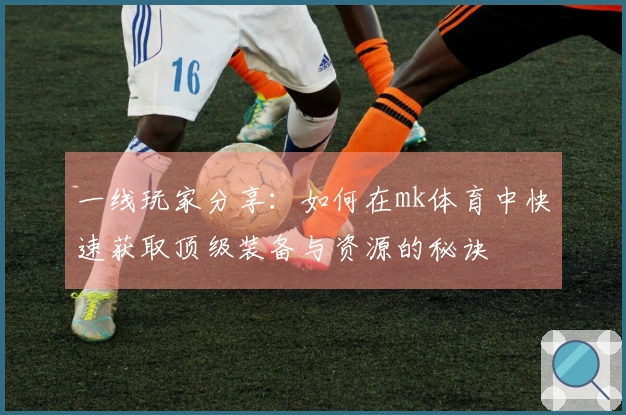一线玩家分享：如何在mk体育中快速获取顶级装备与资源的秘诀