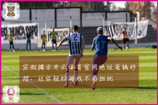 实测揭示开云体育官网地址省钱妙招，让你轻松游戏不再担忧