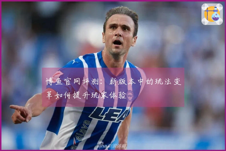 博鱼官网评测：新版本中的玩法变革如何提升玩家体验