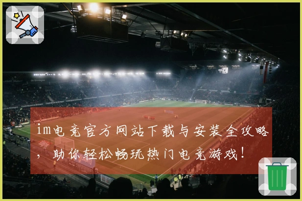 im电竞官方网站下载与安装全攻略，助你轻松畅玩热门电竞游戏！