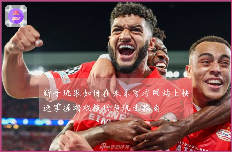 新手玩家如何在米乐官方网站上快速掌握游戏技巧与玩法指南