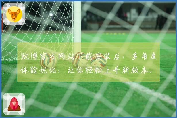欧博官方网站下载安装后，多角度体验优化，让你轻松上手新版本。