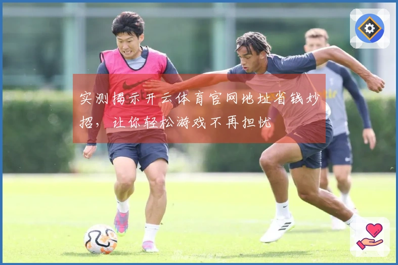 实测揭示开云体育官网地址省钱妙招，让你轻松游戏不再担忧