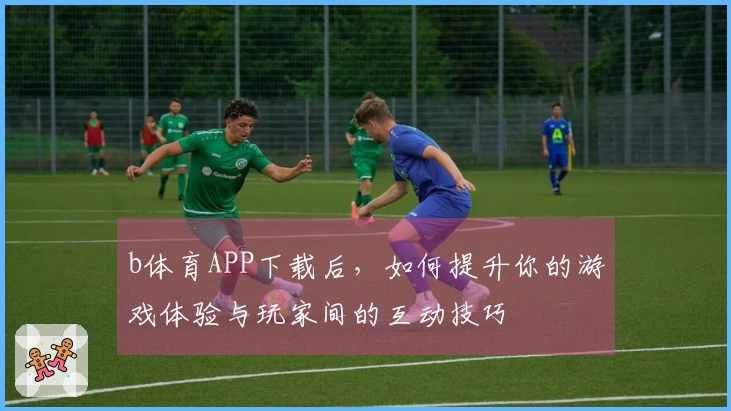 b体育APP下载后，如何提升你的游戏体验与玩家间的互动技巧