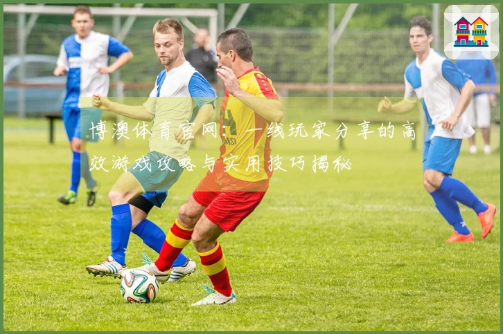 博澳体育官网：一线玩家分享的高效游戏攻略与实用技巧揭秘