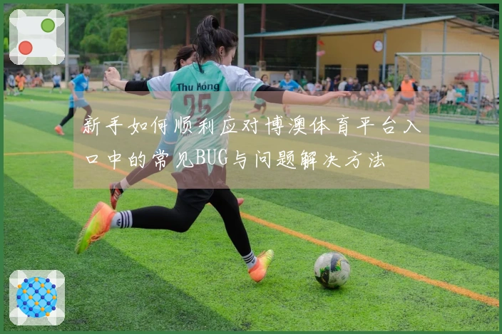 新手如何顺利应对博澳体育平台入口中的常见BUG与问题解决方法