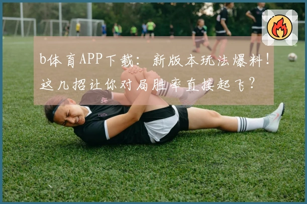 b体育APP下载:新版本玩法爆料!这几招让你对局胜率直接起飞?