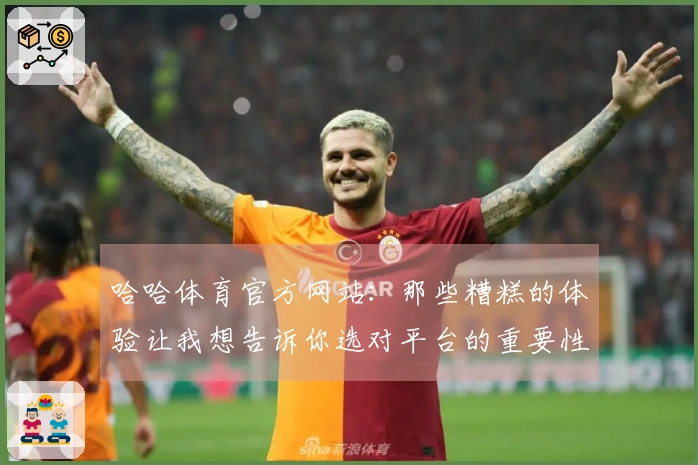 哈哈体育官方网站：那些糟糕的体验让我想告诉你选对平台的重要性