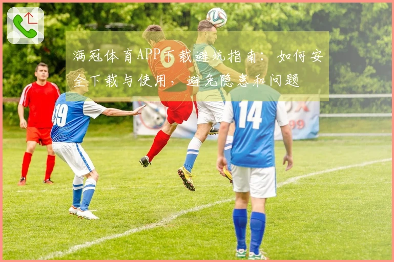 满冠体育APP下载避坑指南：如何安全下载与使用，避免隐患和问题