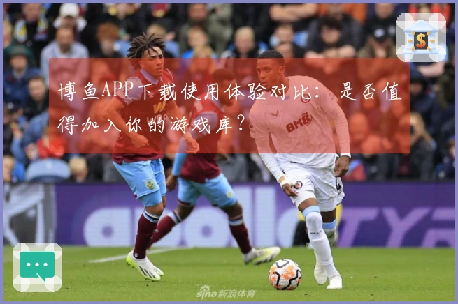 博鱼APP下载使用体验对比:是否值得加入你的游戏库?
