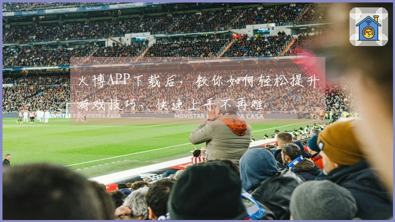 火博APP下载后，教你如何轻松提升游戏技巧，快速上手不再难