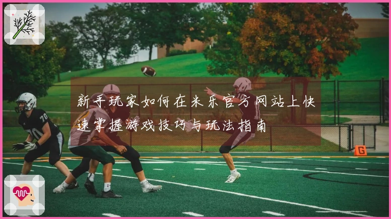 新手玩家如何在米乐官方网站上快速掌握游戏技巧与玩法指南