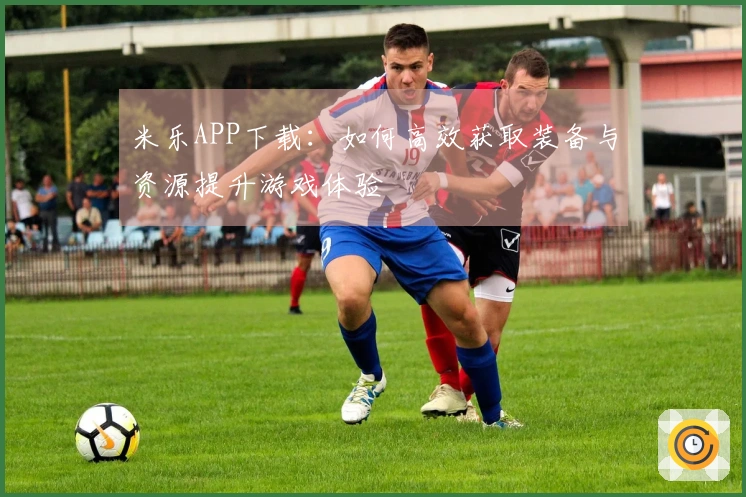 米乐APP下载:如何高效获取装备与资源提升游戏体验