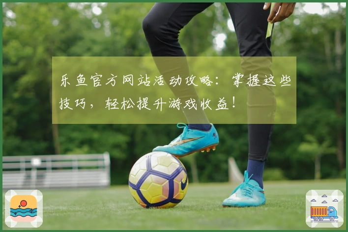 乐鱼官方网站活动攻略：掌握这些技巧，轻松提升游戏收益！