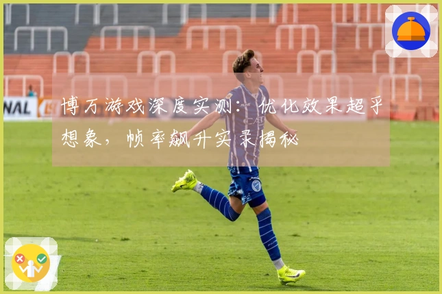 博万游戏深度实测:优化效果超乎想象,帧率飙升实录揭秘