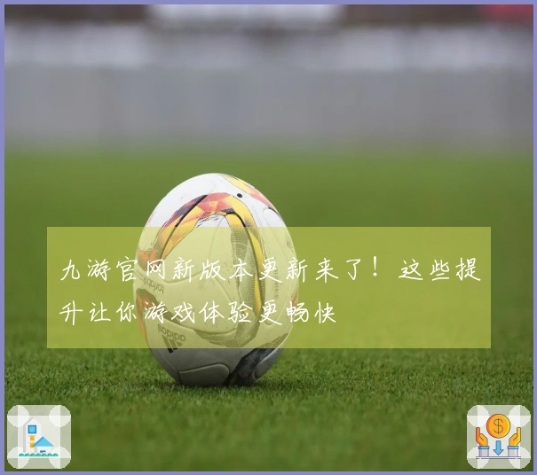 九游官网新版本更新来了！这些提升让你游戏体验更畅快