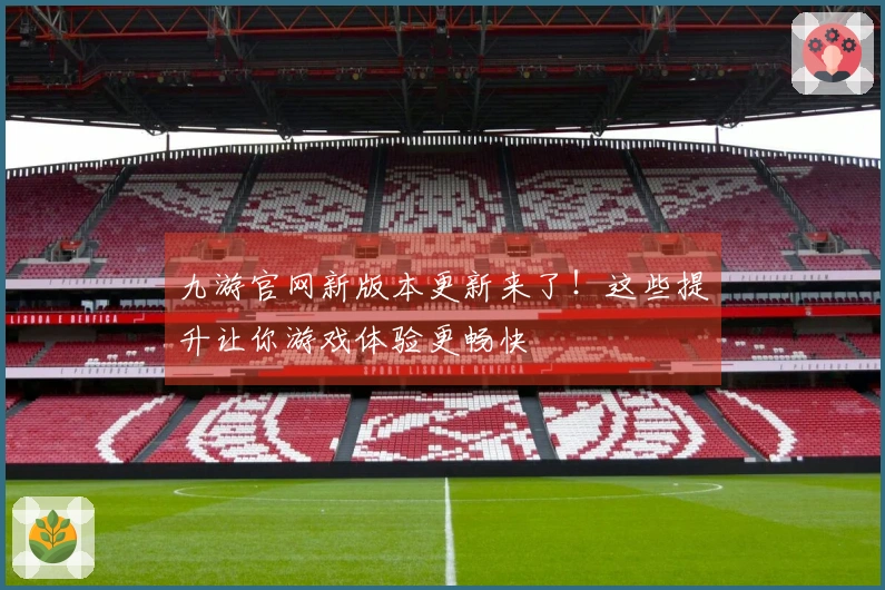 九游官网新版本更新来了！这些提升让你游戏体验更畅快