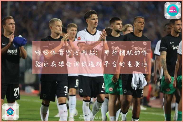 哈哈体育官方网站：那些糟糕的体验让我想告诉你选对平台的重要性