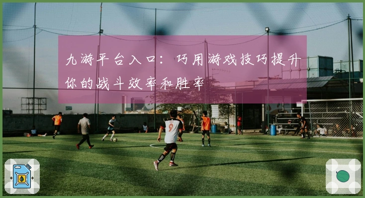 九游平台入口：巧用游戏技巧提升你的战斗效率和胜率