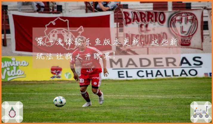 第一次体验乐鱼版本更新，这些新玩法让我大开眼界！